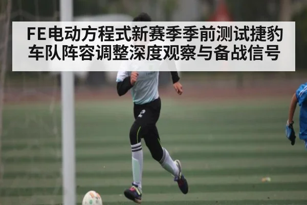 FE电动方程式新赛季季前测试捷豹车队阵容调整深度观察与备战信号 | kaiyun