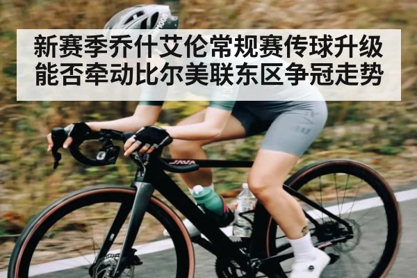 新赛季乔什艾伦常规赛传球升级能否牵动比尔美联东区争冠走势