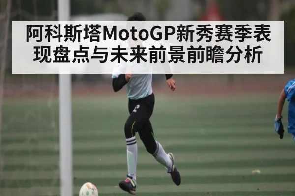 阿科斯塔MotoGP新秀赛季表现盘点与未来前景前瞻分析