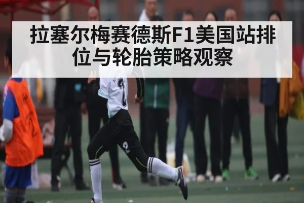 拉塞尔梅赛德斯F1美国站排位与轮胎策略观察