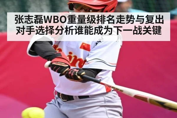 张志磊WBO重量级排名走势与复出对手选择分析谁能成为下一战关键