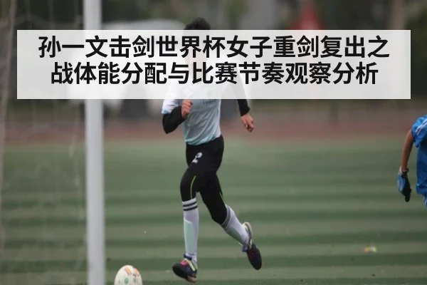 孙一文击剑世界杯女子重剑复出之战体能分配与比赛节奏观察分析
