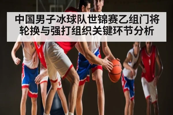 中国男子冰球队世锦赛乙组门将轮换与强打组织关键环节分析 | kaiyun